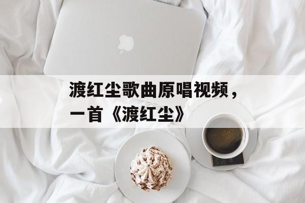 渡红尘歌曲原唱视频，一首《渡红尘》-第1张图片-