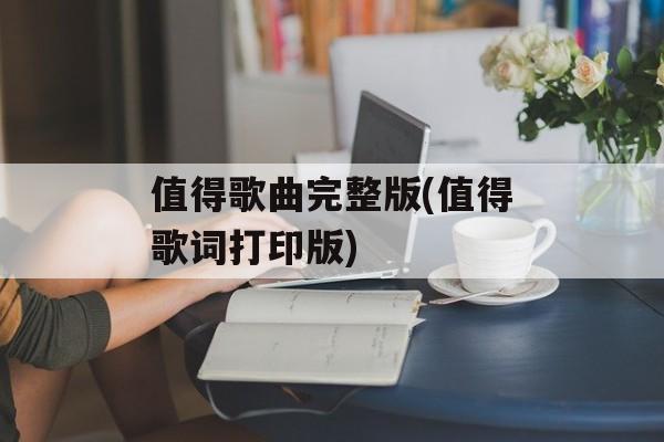 值得歌曲完整版(值得歌词打印版)-第1张图片-