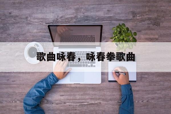 歌曲咏春，咏春拳歌曲-第1张图片-