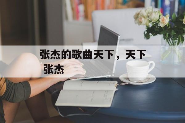 张杰的歌曲天下，天下 张杰-第1张图片-