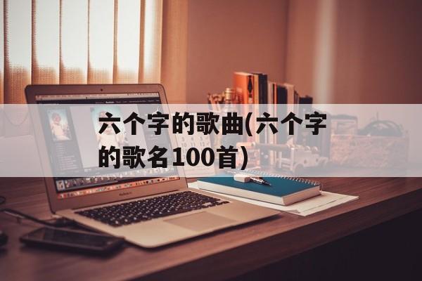 六个字的歌曲(六个字的歌名100首)-第1张图片-