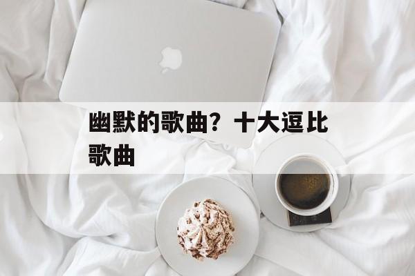 幽默的歌曲？十大逗比歌曲-第1张图片-