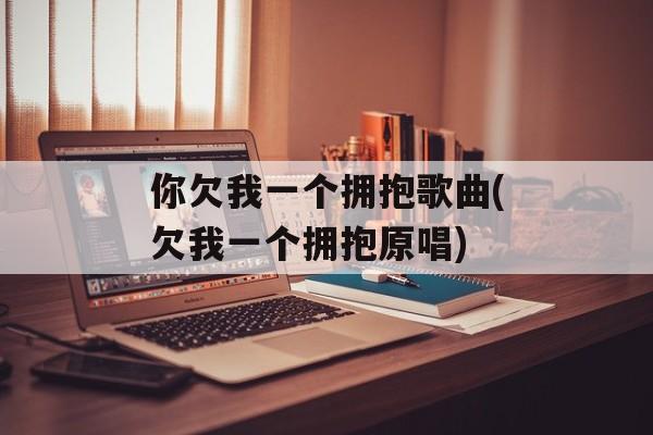你欠我一个拥抱歌曲(欠我一个拥抱原唱)-第1张图片-