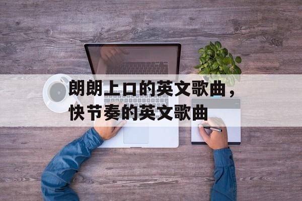 朗朗上口的英文歌曲，快节奏的英文歌曲-第1张图片-
