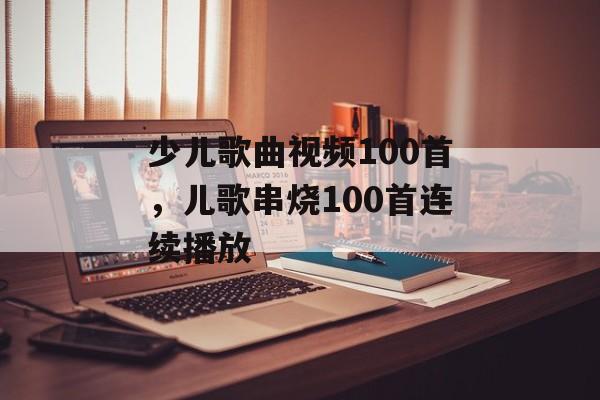 少儿歌曲视频100首，儿歌串烧100首连续播放-第1张图片-