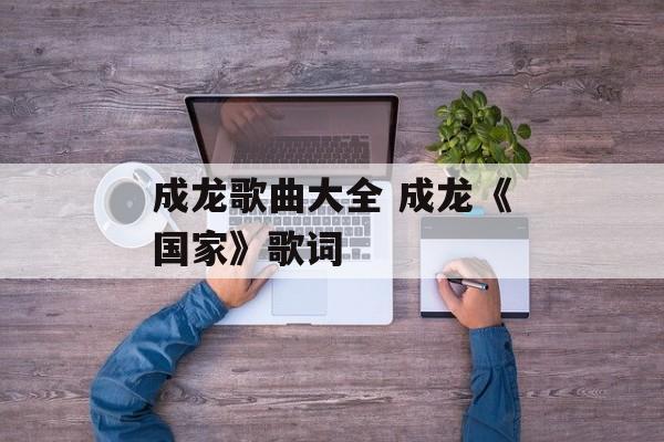 成龙歌曲大全 成龙《国家》歌词-第1张图片-