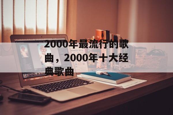 2000年最流行的歌曲，2000年十大经典歌曲-第1张图片-