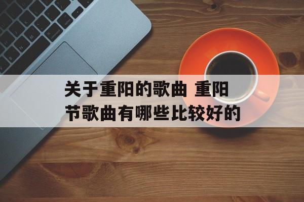 关于重阳的歌曲 重阳节歌曲有哪些比较好的-第1张图片-