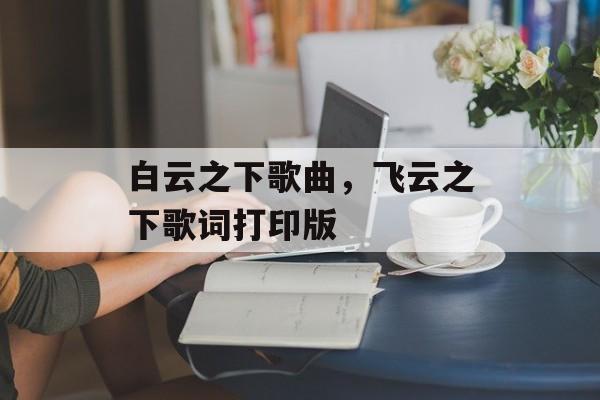白云之下歌曲，飞云之下歌词打印版-第1张图片-