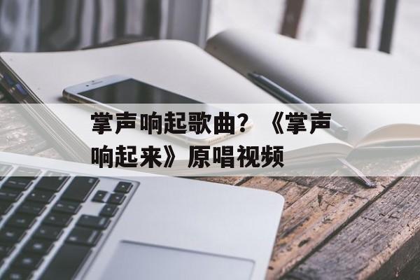 掌声响起歌曲？《掌声响起来》原唱视频-第1张图片-