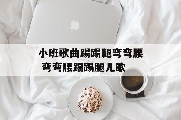 小班歌曲踢踢腿弯弯腰 弯弯腰踢踢腿儿歌-第1张图片-