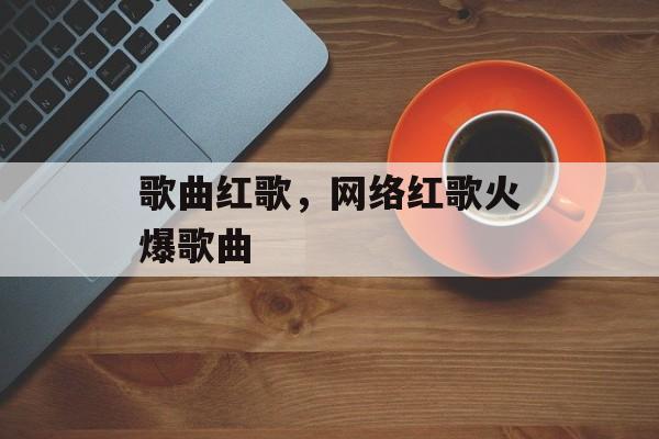 歌曲红歌，网络红歌火爆歌曲-第1张图片-