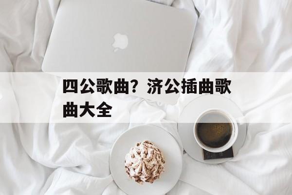 四公歌曲？济公插曲歌曲大全-第1张图片-