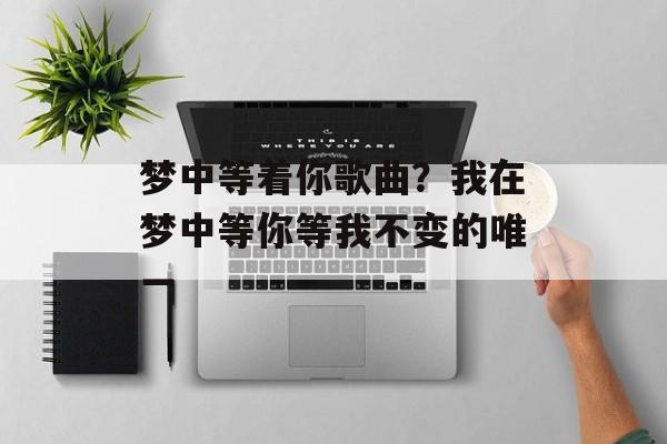 梦中等着你歌曲？我在梦中等你等我不变的唯一-第1张图片-