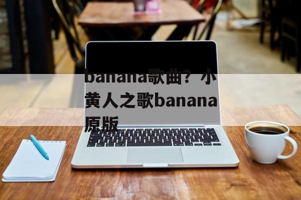 banana歌曲？小黄人之歌banana原版-第1张图片-