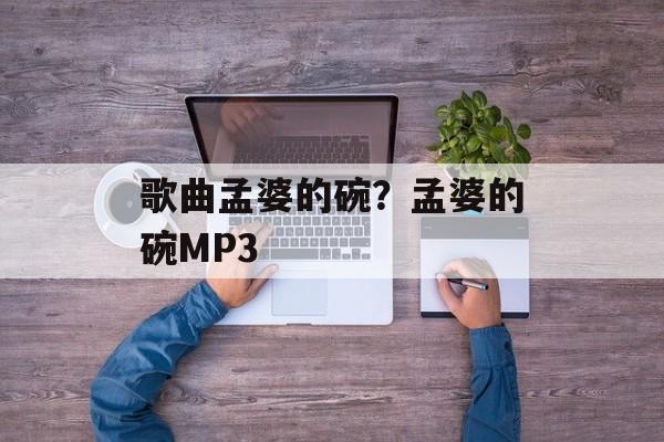 歌曲孟婆的碗？孟婆的碗MP3-第1张图片-