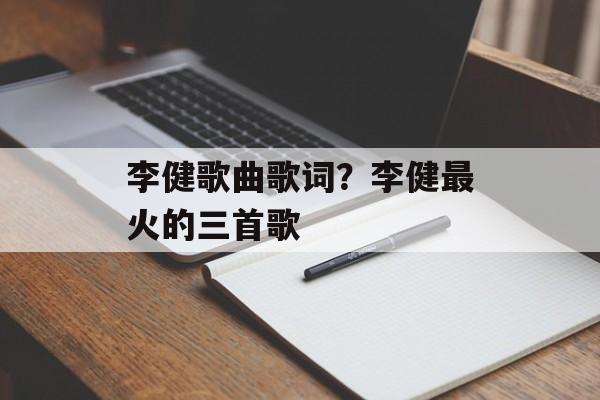李健歌曲歌词？李健最火的三首歌-第1张图片-