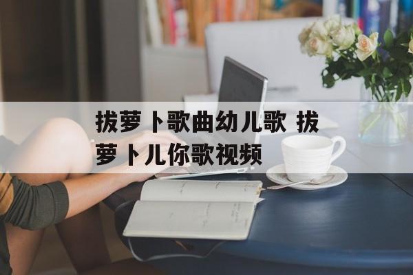 拔萝卜歌曲幼儿歌 拔萝卜儿你歌视频-第1张图片-