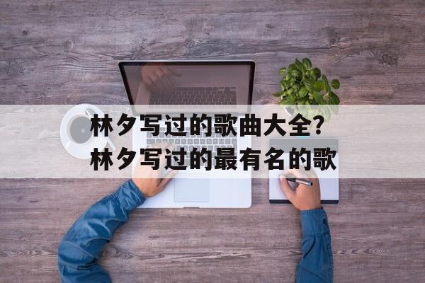 林夕写过的歌曲大全？林夕写过的最有名的歌-第1张图片-