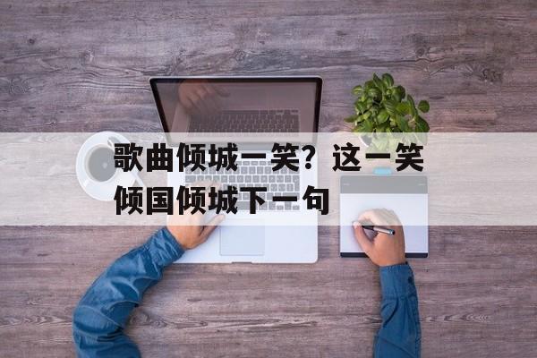 歌曲倾城一笑？这一笑倾国倾城下一句-第1张图片-