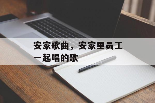 安家歌曲，安家里员工一起唱的歌-第1张图片-