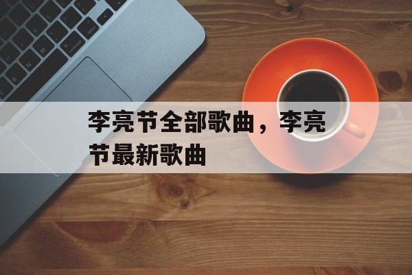 李亮节全部歌曲，李亮节最新歌曲-第1张图片-