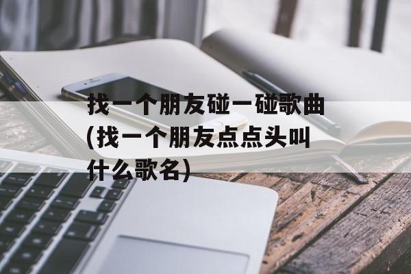 找一个朋友碰一碰歌曲(找一个朋友点点头叫什么歌名)-第1张图片-