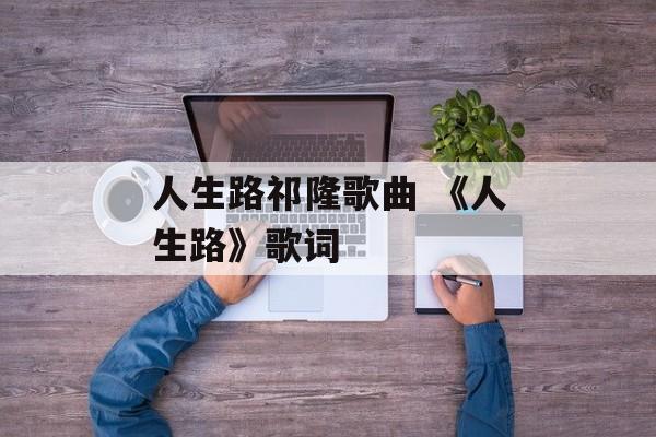 人生路祁隆歌曲 《人生路》歌词-第1张图片-
