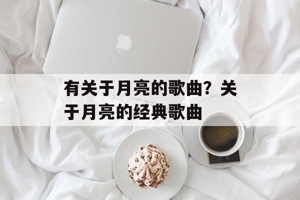 有关于月亮的歌曲？关于月亮的经典歌曲-第1张图片-