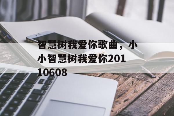 智慧树我爱你歌曲，小小智慧树我爱你20110608-第1张图片-