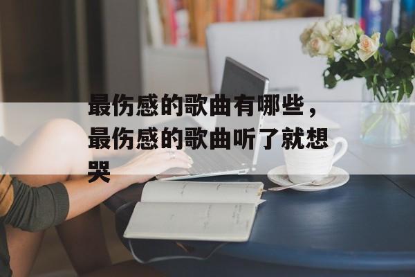 最伤感的歌曲有哪些，最伤感的歌曲听了就想哭-第1张图片-