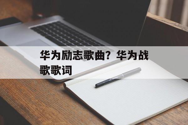 华为励志歌曲？华为战歌歌词-第1张图片-