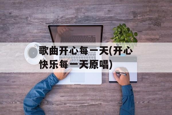 歌曲开心每一天(开心快乐每一天原唱)-第1张图片-