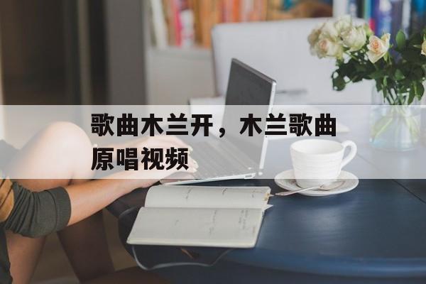 歌曲木兰开，木兰歌曲原唱视频-第1张图片-