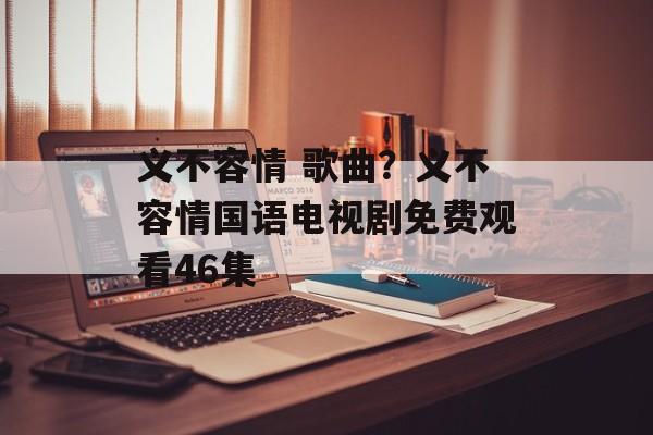 义不容情 歌曲？义不容情国语电视剧免费观看46集-第1张图片-