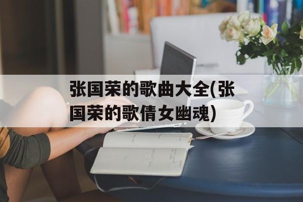 张国荣的歌曲大全(张国荣的歌倩女幽魂)-第1张图片-