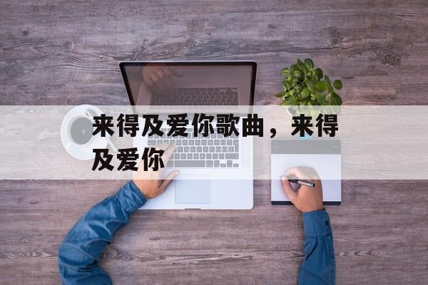 来得及爱你歌曲，来得及爱你-第1张图片-