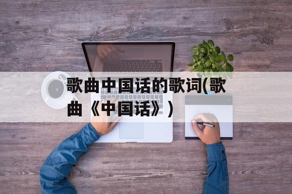 歌曲中国话的歌词(歌曲《中国话》)-第1张图片-