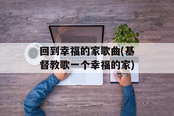 回到幸福的家歌曲(基督教歌一个幸福的家)-第1张图片-