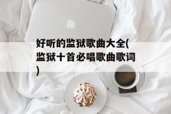好听的监狱歌曲大全(监狱十首必唱歌曲歌词)-第1张图片-