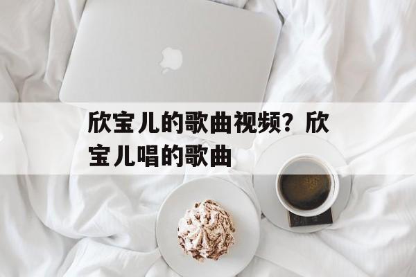 欣宝儿的歌曲视频？欣宝儿唱的歌曲-第1张图片-