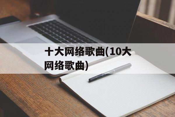 十大网络歌曲(10大网络歌曲)-第1张图片-