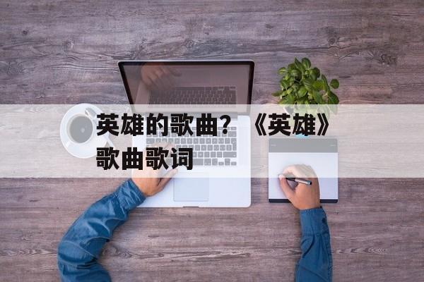 英雄的歌曲？《英雄》歌曲歌词-第1张图片-