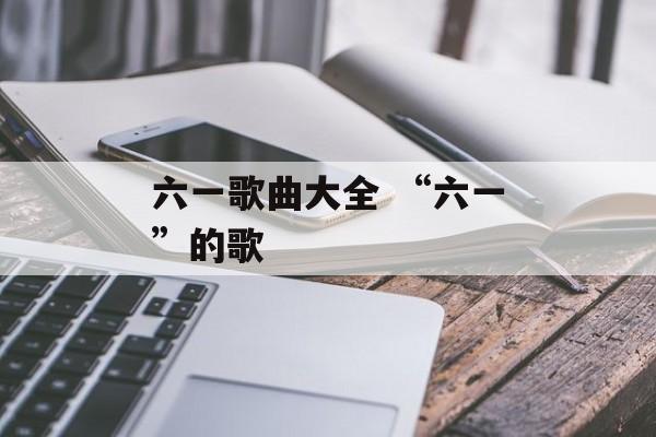 六一歌曲大全 “六一”的歌-第1张图片-