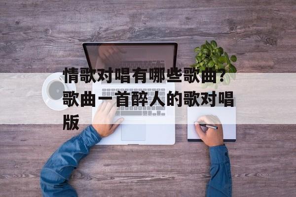 情歌对唱有哪些歌曲？歌曲一首醉人的歌对唱版-第1张图片-