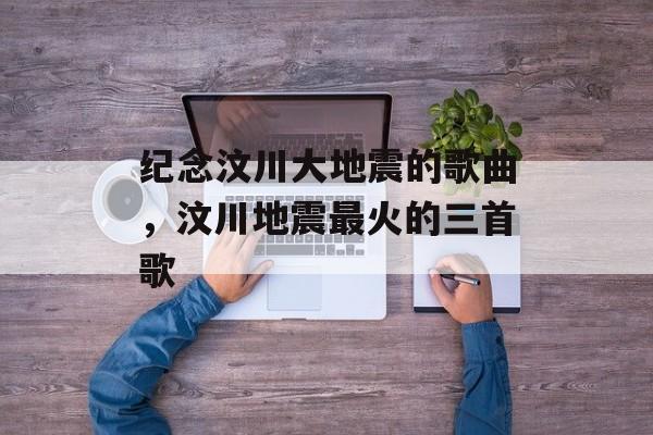 纪念汶川大地震的歌曲，汶川地震最火的三首歌-第1张图片-