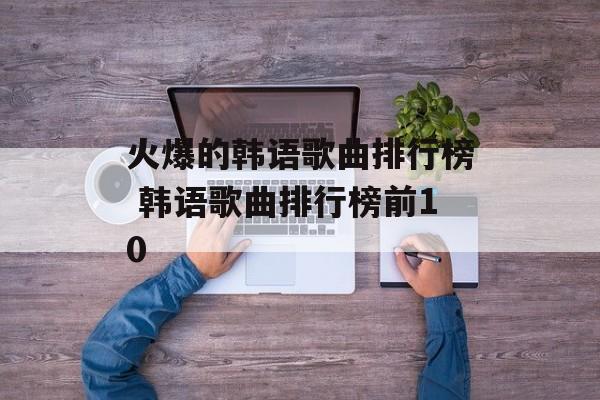 火爆的韩语歌曲排行榜 韩语歌曲排行榜前10-第1张图片-