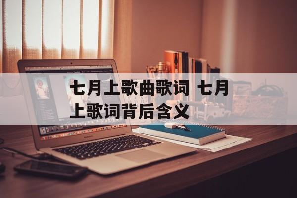七月上歌曲歌词 七月上歌词背后含义-第1张图片-