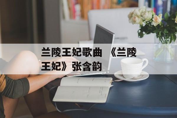 兰陵王妃歌曲 《兰陵王妃》张含韵-第1张图片-