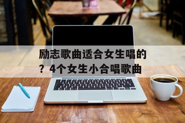 励志歌曲适合女生唱的？4个女生小合唱歌曲-第1张图片-
